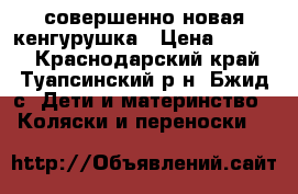 совершенно новая кенгурушка › Цена ­ 2 000 - Краснодарский край, Туапсинский р-н, Бжид с. Дети и материнство » Коляски и переноски   